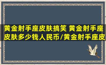 黄金射手座皮肤搞笑 黄金射手座皮肤多少钱人民币/黄金射手座皮肤搞笑 黄金射手座皮肤多少钱人民币-我的网站